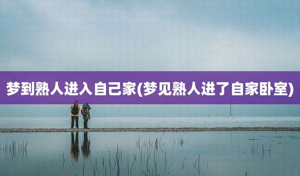 梦到熟人进入自己家(梦见熟人进了自家卧室)