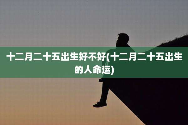 十二月二十五出生好不好(十二月二十五出生的人命运)