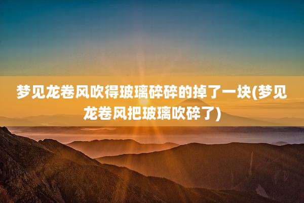 梦见龙卷风吹得玻璃碎碎的掉了一块(梦见龙卷风把玻璃吹碎了)