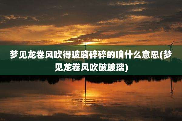 梦见龙卷风吹得玻璃碎碎的响什么意思(梦见龙卷风吹破玻璃)