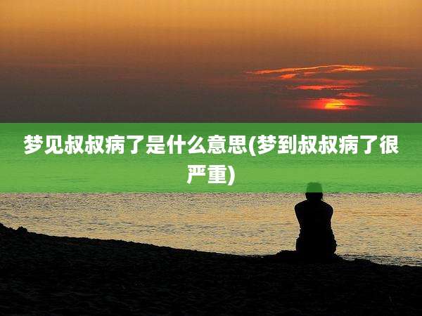 梦见叔叔病了是什么意思(梦到叔叔病了很严重)