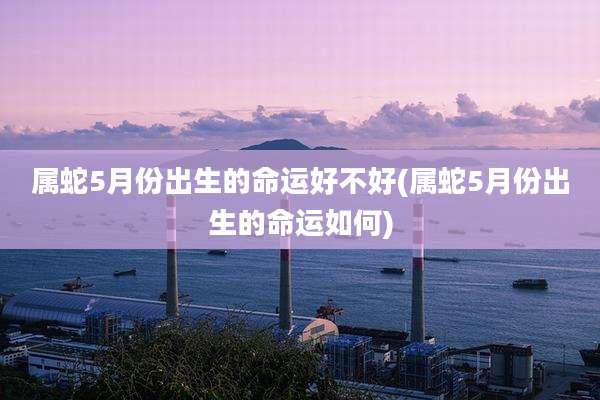 属蛇5月份出生的命运好不好(属蛇5月份出生的命运如何)