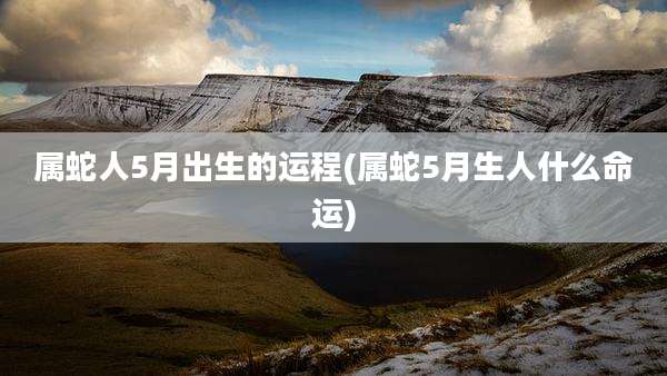 属蛇人5月出生的运程(属蛇5月生人什么命运)