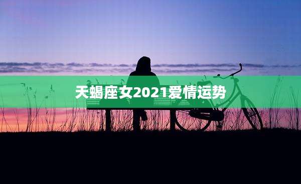 天蝎座女2021爱情运势