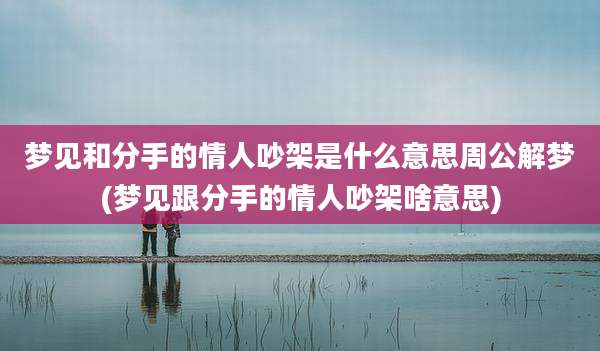 梦见和分手的情人吵架是什么意思周公解梦(梦见跟分手的情人吵架啥意思)
