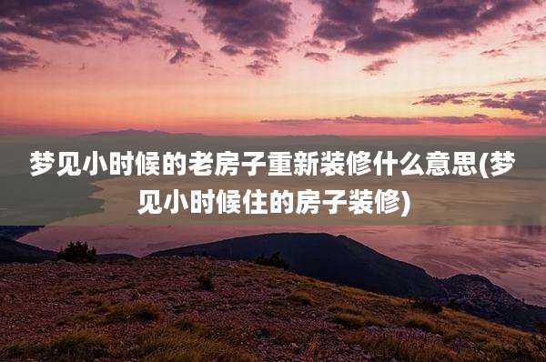 梦见小时候的老房子重新装修什么意思(梦见小时候住的房子装修)