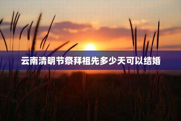 云南清明节祭拜祖先多少天可以结婚