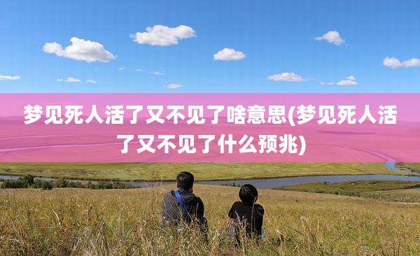 梦见死人活了又不见了啥意思(梦见死人活了又不见了什么预兆)