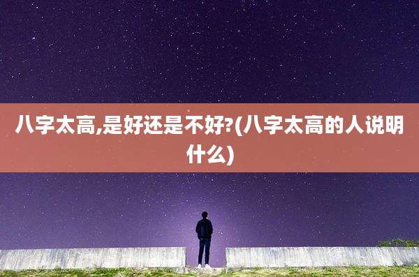 八字太高,是好还是不好?(八字太高的人说明什么)