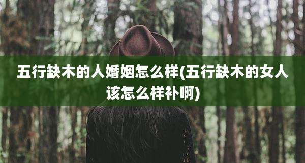 五行缺木的人婚姻怎么样(五行缺木的女人该怎么样补啊)