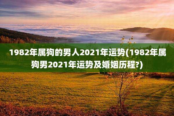 1982年属狗的男人2021年运势(1982年属狗男2021年运势及婚姻历程?)