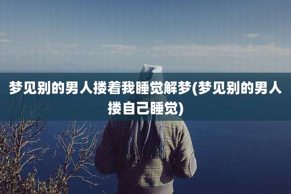 梦见别的男人搂着我睡觉解梦(梦见别的男人搂自己睡觉)