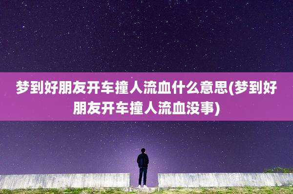 梦到好朋友开车撞人流血什么意思(梦到好朋友开车撞人流血没事)