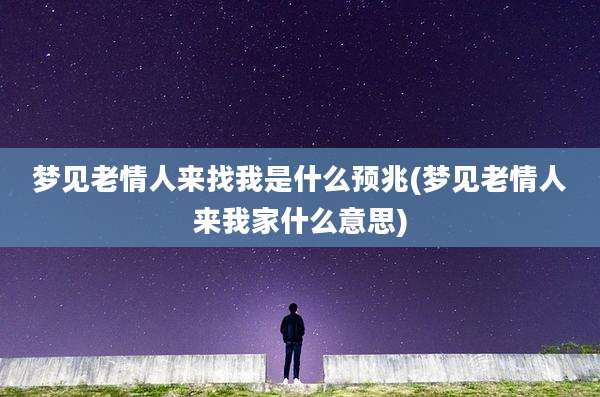 梦见老情人来找我是什么预兆(梦见老情人来我家什么意思)