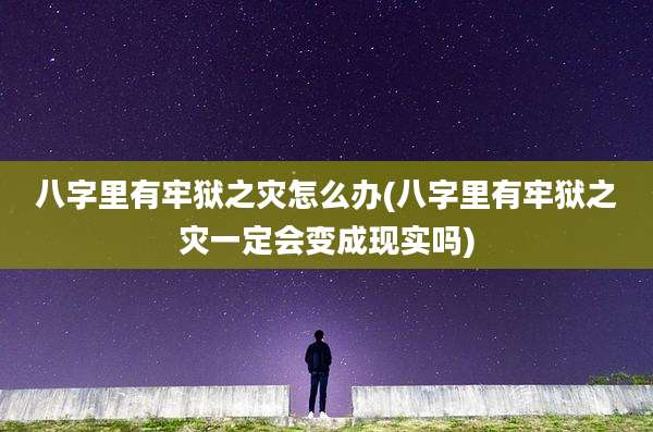 八字里有牢狱之灾怎么办(八字里有牢狱之灾一定会变成现实吗)