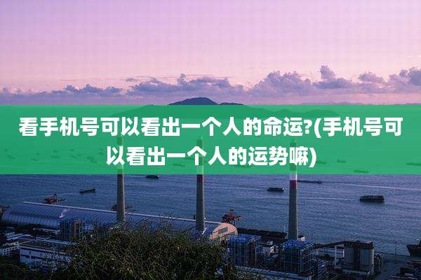 看手机号可以看出一个人的命运?(手机号可以看出一个人的运势嘛)