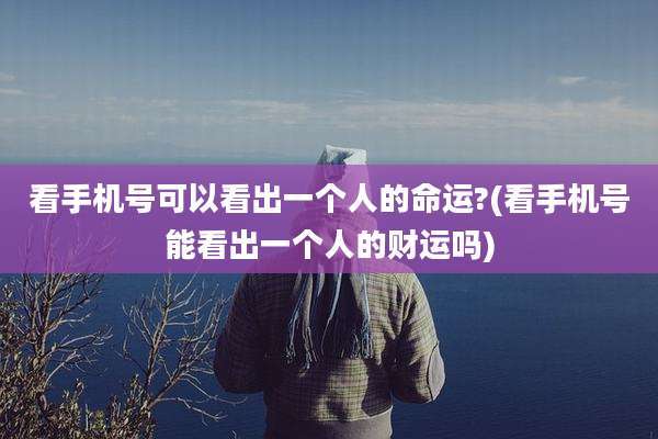 看手机号可以看出一个人的命运?(看手机号能看出一个人的财运吗)