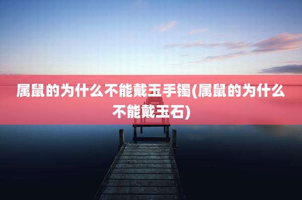 属鼠的为什么不能戴玉手镯(属鼠的为什么不能戴玉石)
