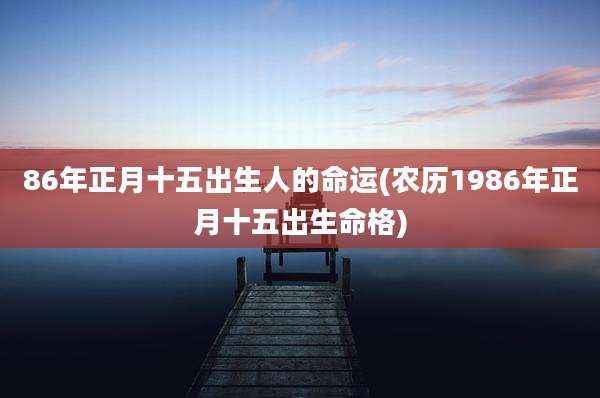 86年正月十五出生人的命运(农历1986年正月十五出生命格)