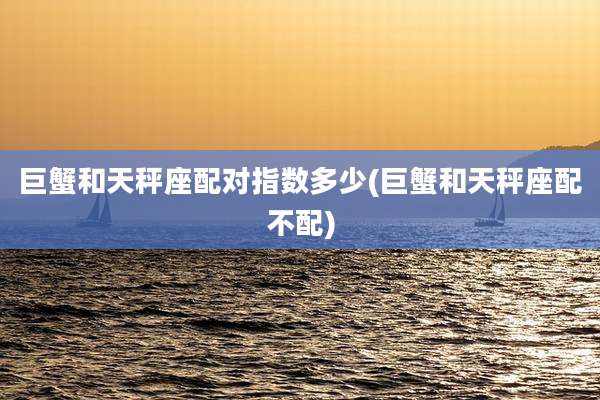 巨蟹和天秤座配对指数多少(巨蟹和天秤座配不配)