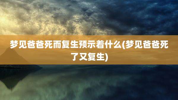 梦见爸爸死而复生预示着什么(梦见爸爸死了又复生)