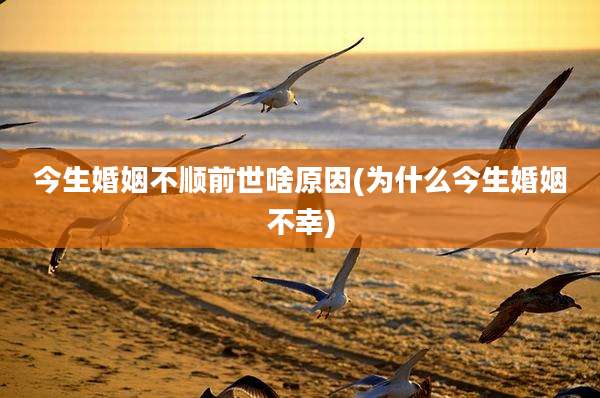 今生婚姻不顺前世啥原因(为什么今生婚姻不幸)
