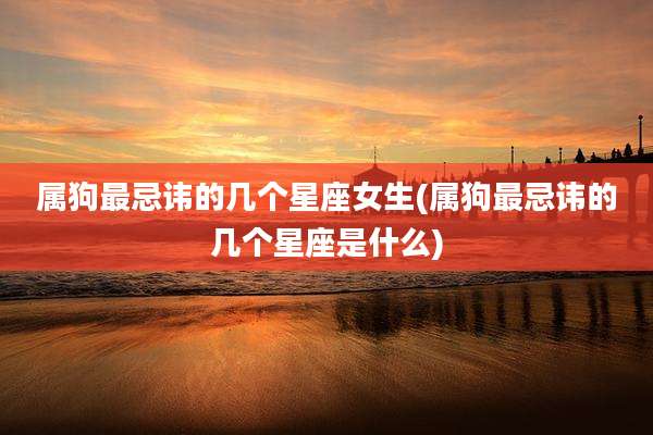 属狗最忌讳的几个星座女生(属狗最忌讳的几个星座是什么)