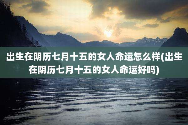 出生在阴历七月十五的女人命运怎么样(出生在阴历七月十五的女人命运好吗)
