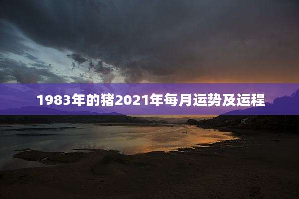 1983年的猪2021年每月运势及运程