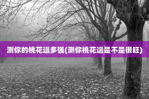 测你的桃花运多强(测你桃花运是不是很旺)
