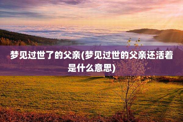 梦见过世了的父亲(梦见过世的父亲还活着是什么意思)
