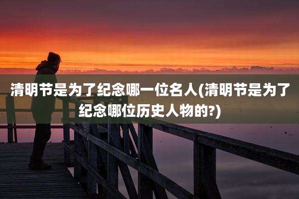 清明节是为了纪念哪一位名人(清明节是为了纪念哪位历史人物的?)