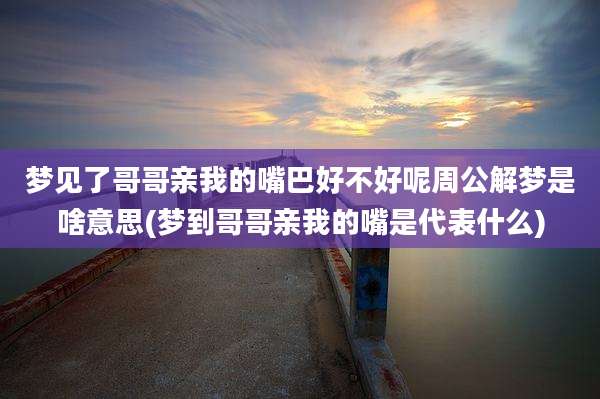 梦见了哥哥亲我的嘴巴好不好呢周公解梦是啥意思(梦到哥哥亲我的嘴是代表什么)