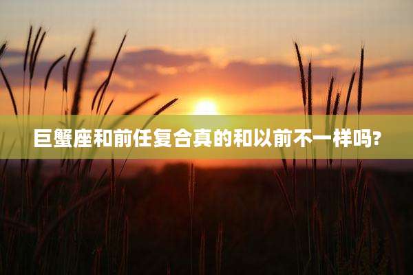 巨蟹座和前任复合真的和以前不一样吗?