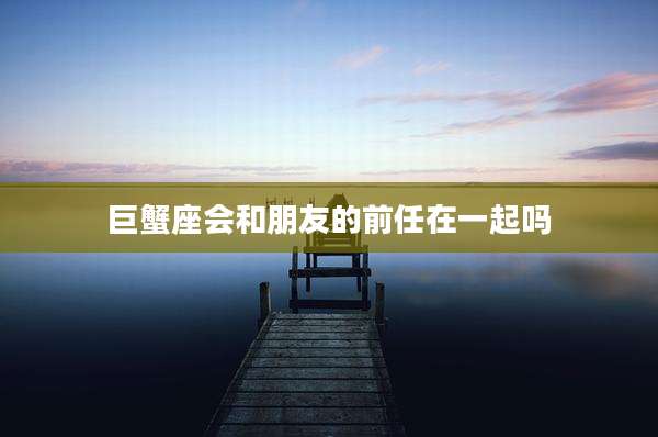 巨蟹座会和朋友的前任在一起吗