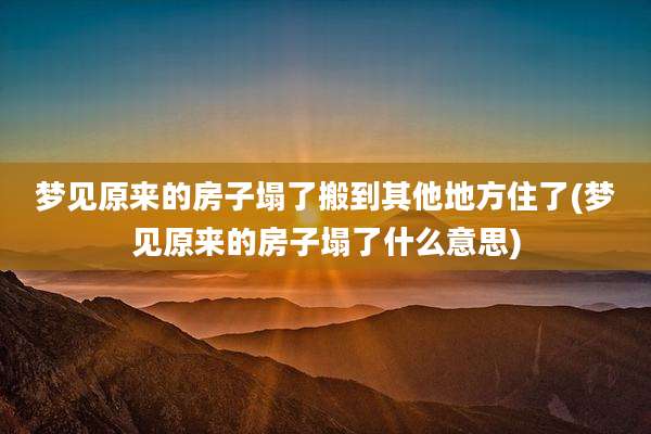 梦见原来的房子塌了搬到其他地方住了(梦见原来的房子塌了什么意思)