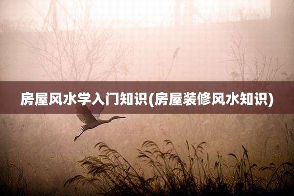 房屋风水学入门知识(房屋装修风水知识)