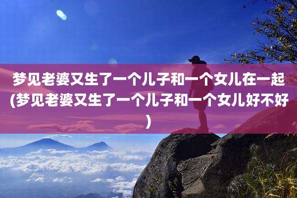 梦见老婆又生了一个儿子和一个女儿在一起(梦见老婆又生了一个儿子和一个女儿好不好)