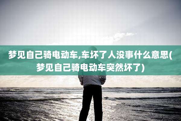 梦见自己骑电动车,车坏了人没事什么意思(梦见自己骑电动车突然坏了)