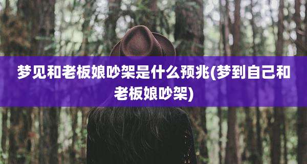 梦见和老板娘吵架是什么预兆(梦到自己和老板娘吵架)