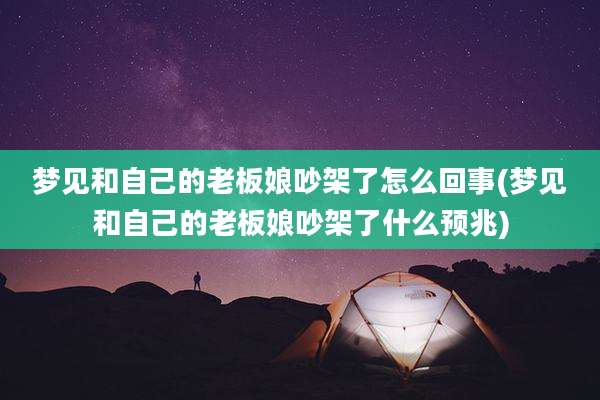 梦见和自己的老板娘吵架了怎么回事(梦见和自己的老板娘吵架了什么预兆)