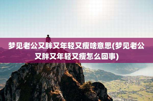 梦见老公又胖又年轻又瘦啥意思(梦见老公又胖又年轻又瘦怎么回事)