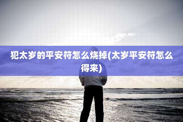犯太岁的平安符怎么烧掉(太岁平安符怎么得来)