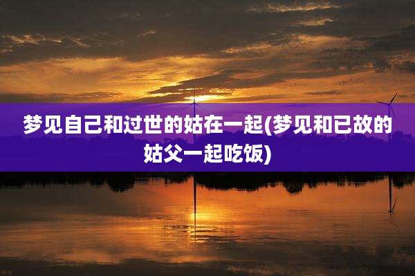 梦见自己和过世的姑在一起(梦见和已故的姑父一起吃饭)
