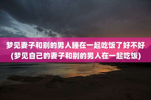 梦见妻子和别的男人睡在一起吃饭了好不好(梦见自己的妻子和别的男人在一起吃饭)