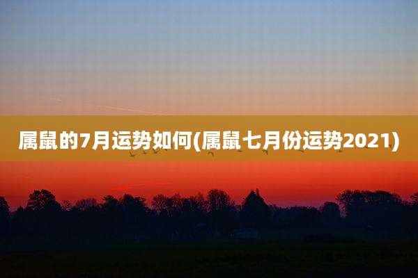 属鼠的7月运势如何(属鼠七月份运势2021)