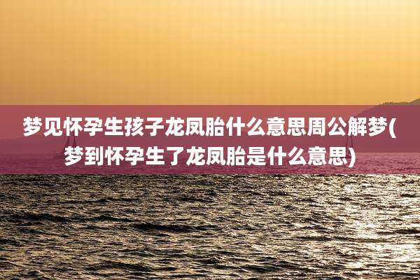 梦见怀孕生孩子龙凤胎什么意思周公解梦(梦到怀孕生了龙凤胎是什么意思)