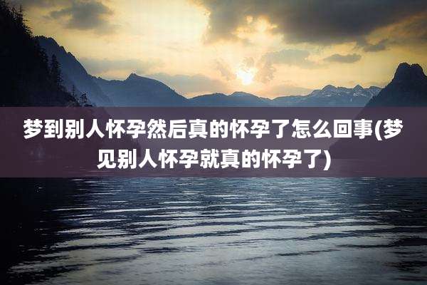 梦到别人怀孕然后真的怀孕了怎么回事(梦见别人怀孕就真的怀孕了)