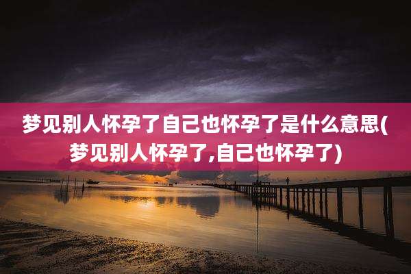 梦见别人怀孕了自己也怀孕了是什么意思(梦见别人怀孕了,自己也怀孕了)