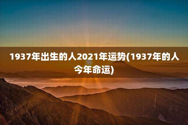 1937年出生的人2021年运势(1937年的人今年命运)